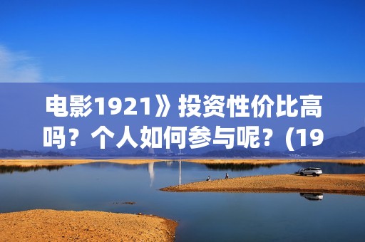 电影1921》投资性价比高吗？个人如何参与呢？(1921电影总投资)