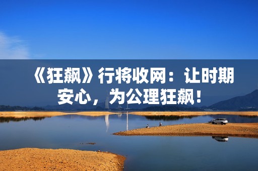 《狂飙》行将收网：让时期安心，为公理狂飙！