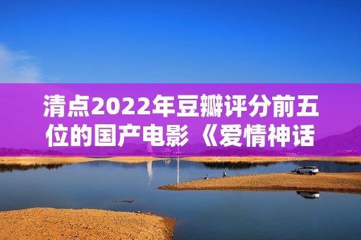 清点2022年豆瓣评分前五位的国产电影 《爱情神话》居然排榜首？