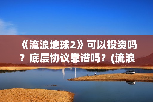 《流浪地球2》可以投资吗？底层协议靠谱吗？(流浪地球2票房)