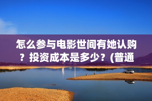 怎么参与电影世间有她认购？投资成本是多少？(普通人如何参加电影节)