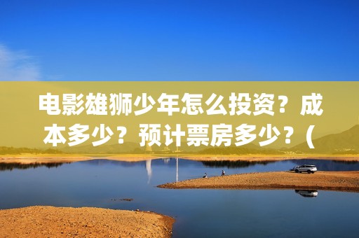 电影雄狮少年怎么投资？成本多少？预计票房多少？(雄狮少年动画电影)