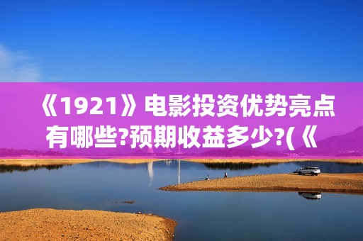 《1921》电影投资优势亮点有哪些?预期收益多少?(《1921》电影投资)