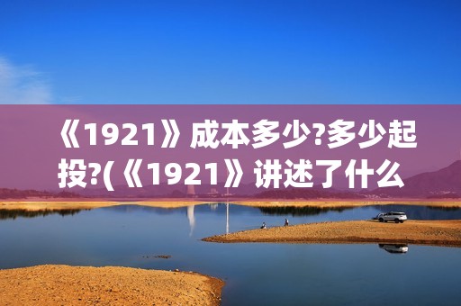 《1921》成本多少?多少起投?(《1921》讲述了什么故事)
