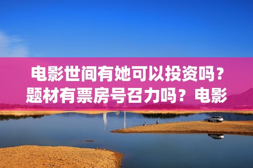 电影世间有她可以投资吗？题材有票房号召力吗？电影成本适合投资吗？(《世间有她》)