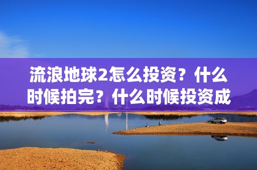 流浪地球2怎么投资？什么时候拍完？什么时候投资成本最低？(流浪地球2怎么有吴孟达)