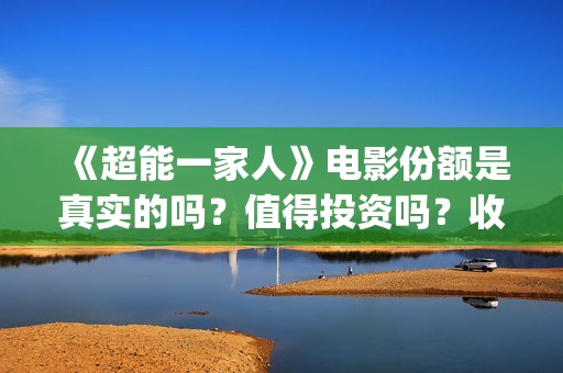 《超能一家人》电影份额是真实的吗？值得投资吗？收益有保障吗？(超能一家人电影免费版完整版)