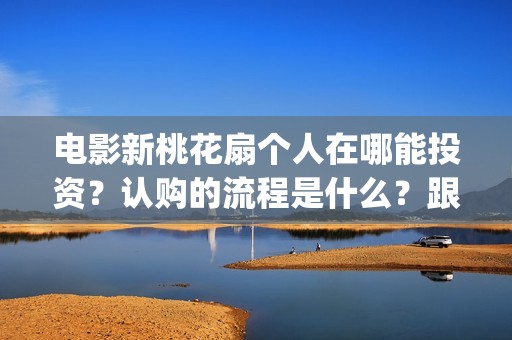 电影新桃花扇个人在哪能投资？认购的流程是什么？跟哪个出品公司签约？制作成本是多少？(新桃花扇什么时候上映)
