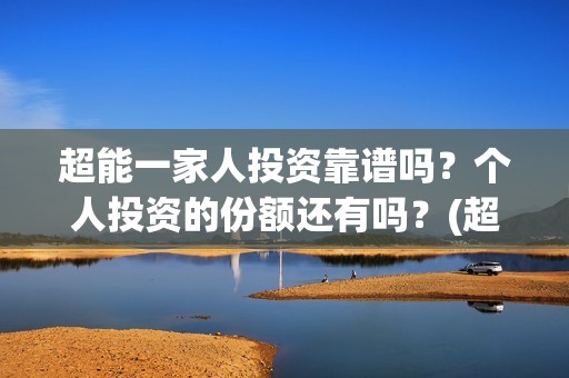 超能一家人投资靠谱吗？个人投资的份额还有吗？(超能一家人投资是不是真的?)