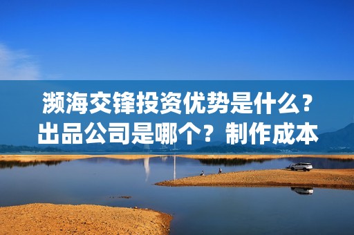 濒海交锋投资优势是什么？出品公司是哪个？制作成本高吗？(濒海交锋电影投资可靠吗)