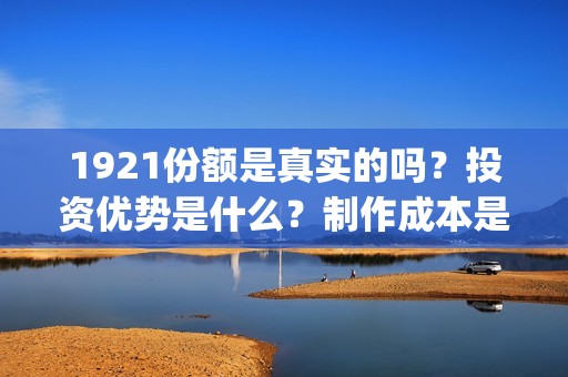 1921份额是真实的吗？投资优势是什么？制作成本是多少？(1921投资比例)