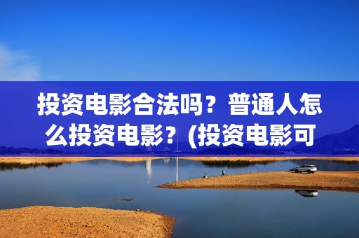 投资电影合法吗？普通人怎么投资电影？(投资电影可以赚钱吗)