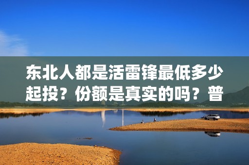 东北人都是活雷锋最低多少起投？份额是真实的吗？普通人能参与投资吗？(东北人都是活雷锋 mv)