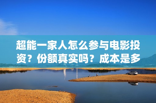 超能一家人怎么参与电影投资？份额真实吗？成本是多少？(超能一家人在哪里)
