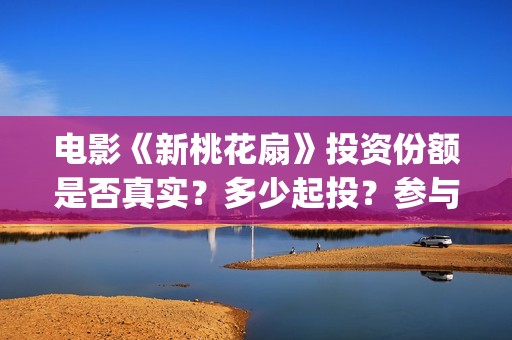 电影《新桃花扇》投资份额是否真实？多少起投？参与能赚钱吗？(新桃花扇简谱)