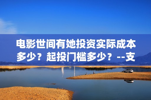 电影世间有她投资实际成本多少？起投门槛多少？--支持新疆棉(世间有她电影怎么撤档了)