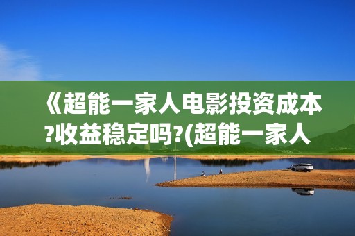 《超能一家人电影投资成本?收益稳定吗?(超能一家人电影在线观看)