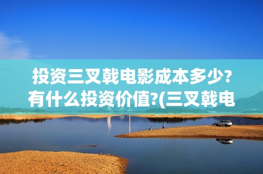 投资三叉戟电影成本多少?有什么投资价值?(三叉戟电影众筹)