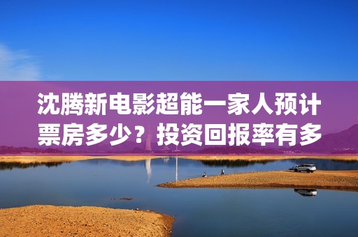 沈腾新电影超能一家人预计票房多少？投资回报率有多少？支持中国新疆棉花(沈腾演的超能力)