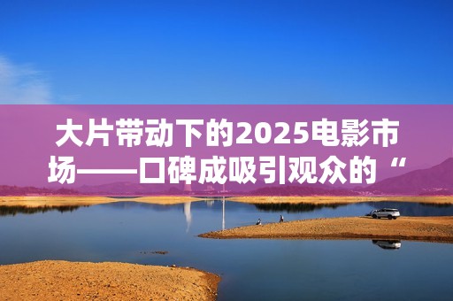 大片带动下的2025电影市场——口碑成吸引观众的“入场券”