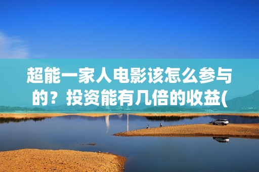 超能一家人电影该怎么参与的？投资能有几倍的收益(超能一家人电影免费版完整版)