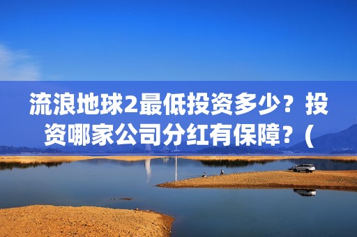 流浪地球2最低投资多少？投资哪家公司分红有保障？(流浪地球2多长时间)
