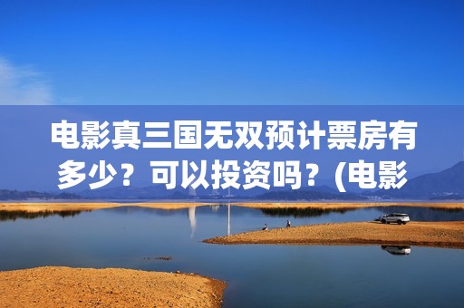 电影真三国无双预计票房有多少？可以投资吗？(电影真三国无双何皇后扮演者)