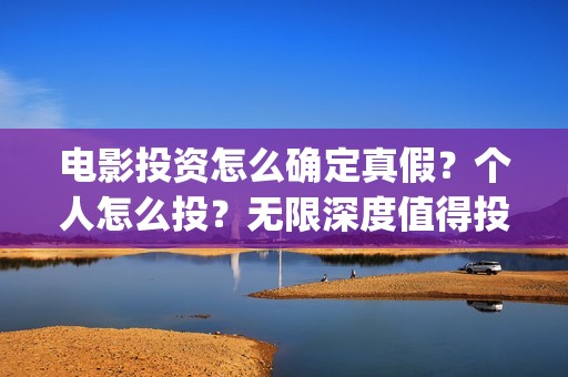电影投资怎么确定真假？个人怎么投？无限深度值得投吗？支持中国新疆棉花(电影投资的具体流程)