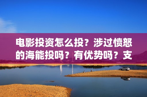 电影投资怎么投？涉过愤怒的海能投吗？有优势吗？支持中国新疆棉花(电影投资的正规流程)