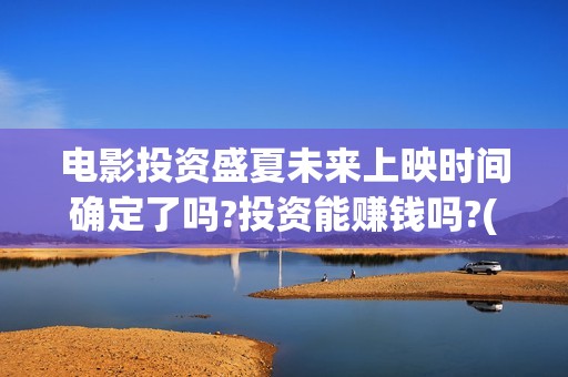 电影投资盛夏未来上映时间确定了吗?投资能赚钱吗?(盛夏未来投资成本)