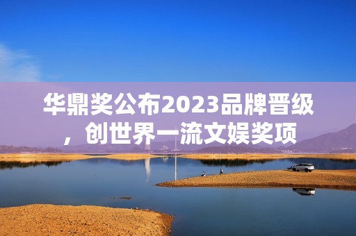 华鼎奖公布2023品牌晋级，创世界一流文娱奖项