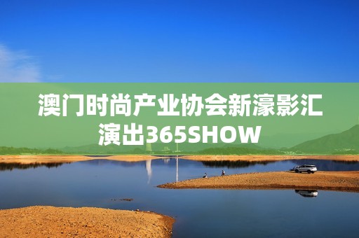 澳门时尚产业协会新濠影汇演出365SHOW
