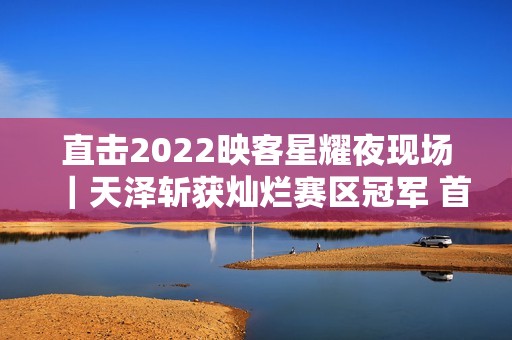 直击2022映客星耀夜现场｜天泽斩获灿烂赛区冠军 首个主播女团表态退场