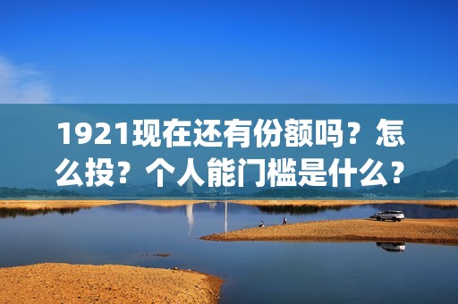 1921现在还有份额吗？怎么投？个人能门槛是什么？支持中国新疆棉花(1921有多久)