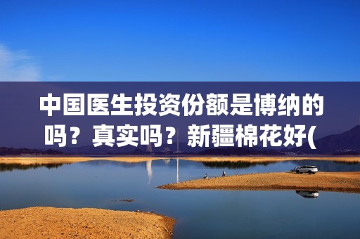 中国医生投资份额是博纳的吗？真实吗？新疆棉花好(中国医生投资方有哪些)