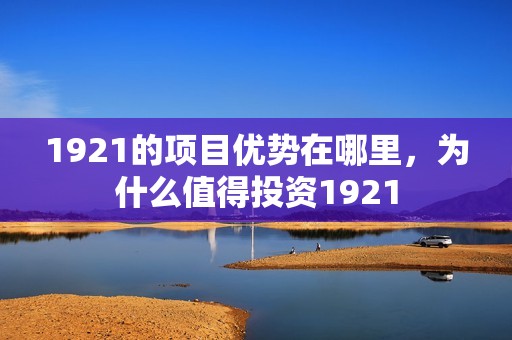 1921的项目优势在哪里，为什么值得投资1921