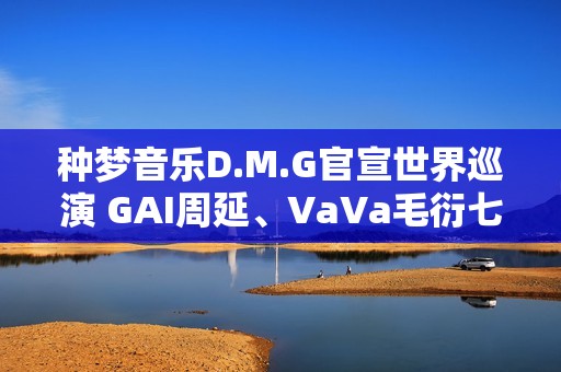 种梦音乐D.M.G官宣世界巡演 GAI周延、VaVa毛衍七开年泰国首演
