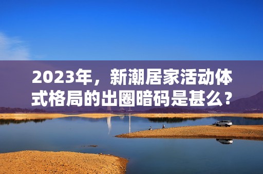 2023年，新潮居家活动体式格局的出圈暗码是甚么？
