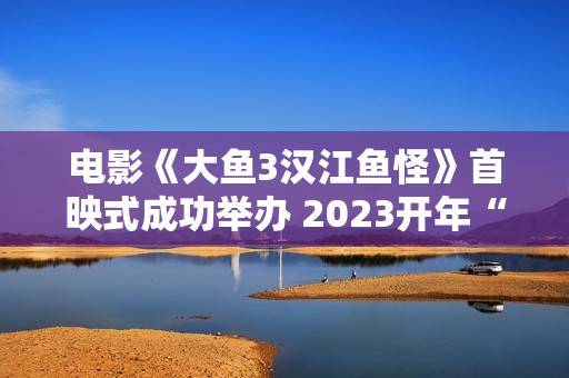 电影《大鱼3汉江鱼怪》首映式成功举办 2023开年“罪”怪民风片行将上线