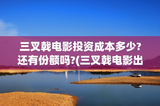 三叉戟电影投资成本多少?还有份额吗?(三叉戟电影出品方)