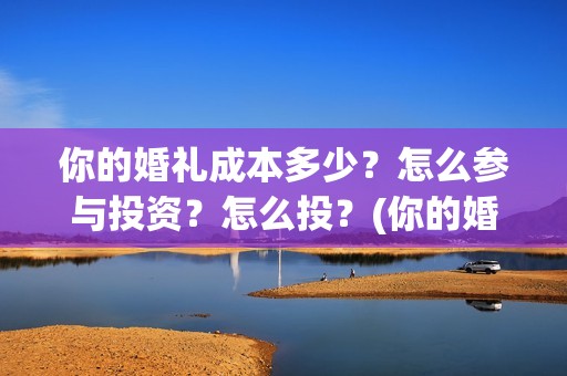 你的婚礼成本多少？怎么参与投资？怎么投？(你的婚礼成本多少)
