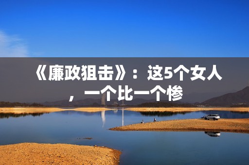 《廉政狙击》：这5个女人，一个比一个惨