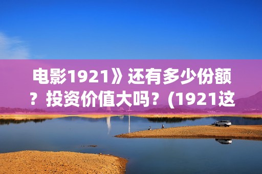 电影1921》还有多少份额？投资价值大吗？(1921这部电影值得看吗)