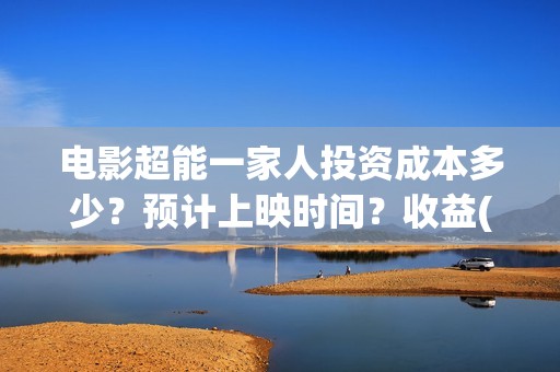 电影超能一家人投资成本多少？预计上映时间？收益(电影超能一家人沈腾免费观看抢先版)