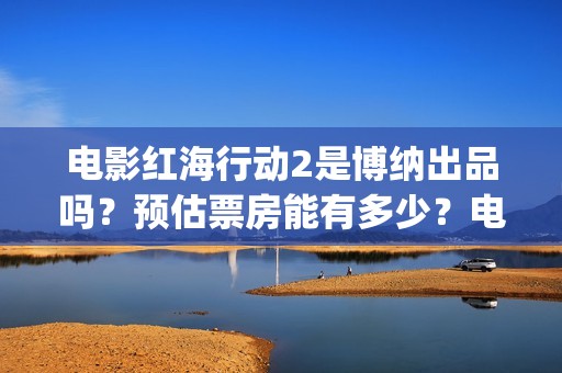 电影红海行动2是博纳出品吗？预估票房能有多少？电影开拍了吗？(电影红海行动2在线观看全集视频)