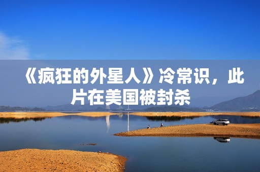《疯狂的外星人》冷常识，此片在美国被封杀