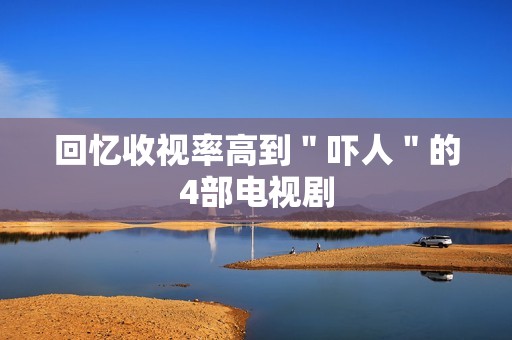 回忆收视率高到＂吓人＂的4部电视剧