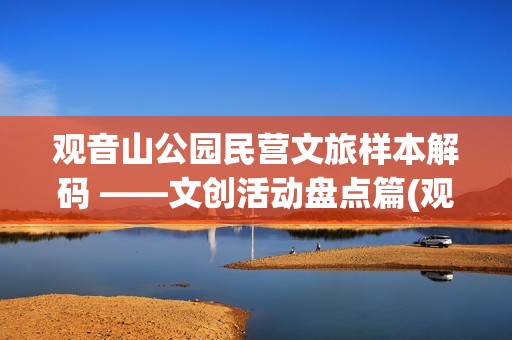 观音山公园民营文旅样本解码 ——文创活动盘点篇(观音山公园民营企业名单)