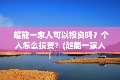  超能一家人可以投资吗？个人怎么投资？(超能一家人视频)