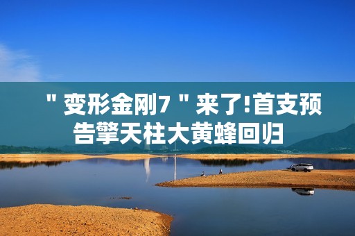 ＂变形金刚7＂来了!首支预告擎天柱大黄蜂回归